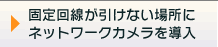 固定回線が引けない場所にネットワークカメラを導入